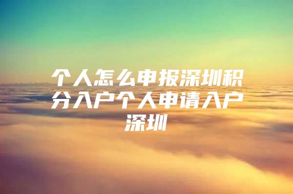 个人怎么申报深圳积分入户个人申请入户深圳