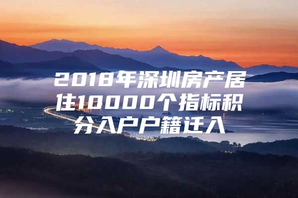 2018年深圳房产居住10000个指标积分入户户籍迁入