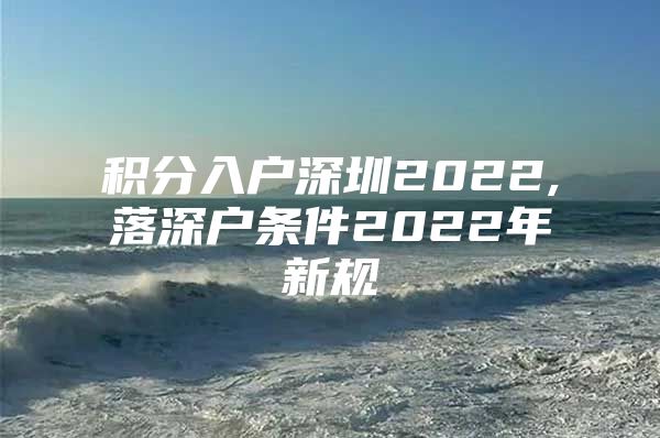 积分入户深圳2022,落深户条件2022年新规