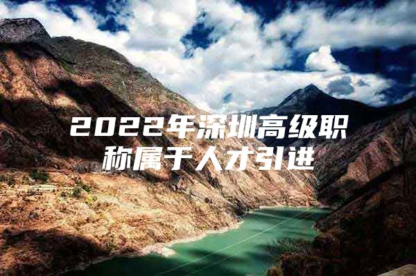2022年深圳高级职称属于人才引进