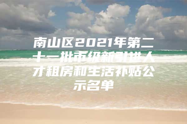 南山区2021年第二十一批市级新引进人才租房和生活补贴公示名单