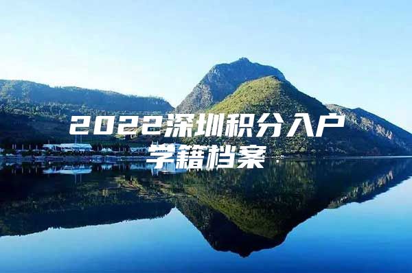 2022深圳积分入户学籍档案