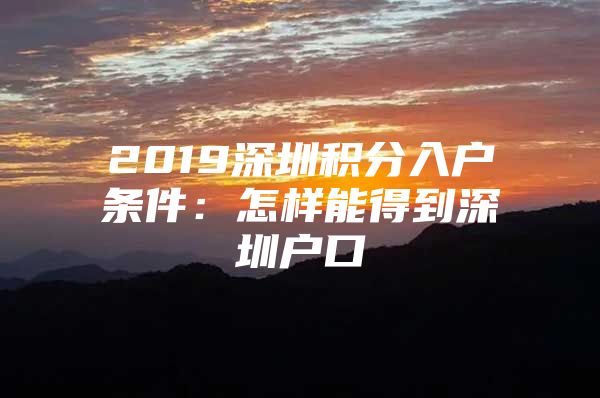 2019深圳积分入户条件：怎样能得到深圳户口