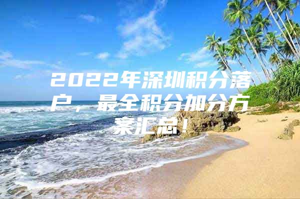 2022年深圳积分落户，最全积分加分方案汇总！