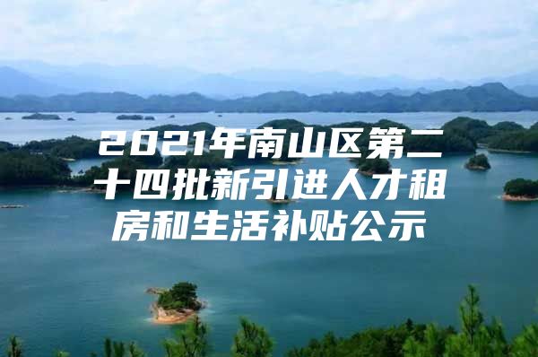 2021年南山区第二十四批新引进人才租房和生活补贴公示