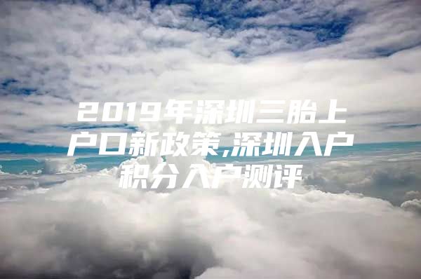 2019年深圳三胎上户口新政策,深圳入户积分入户测评