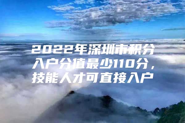 2022年深圳市积分入户分值最少110分，技能人才可直接入户
