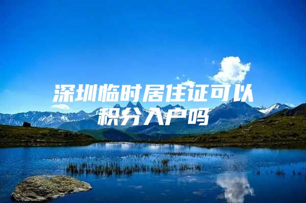深圳临时居住证可以积分入户吗