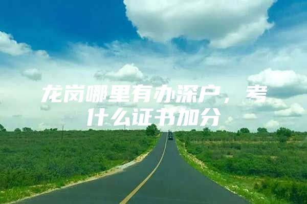 龙岗哪里有办深户，考什么证书加分