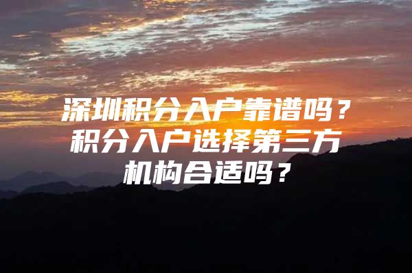 深圳积分入户靠谱吗？积分入户选择第三方机构合适吗？