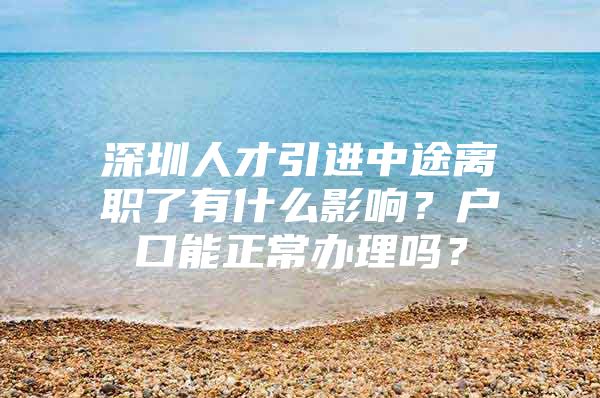 深圳人才引进中途离职了有什么影响？户口能正常办理吗？