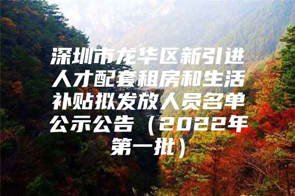 深圳市龙华区新引进人才配套租房和生活补贴拟发放人员名单公示公告（2022年第一批）
