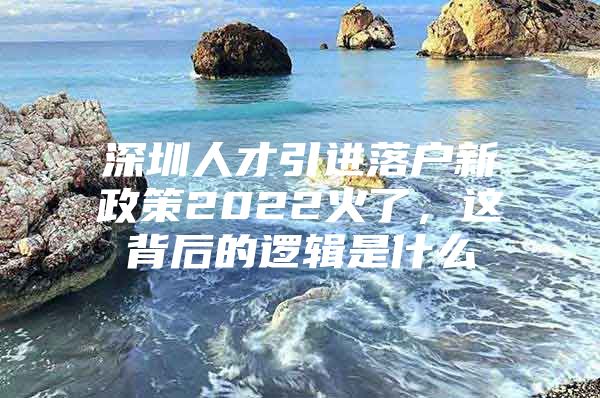 深圳人才引进落户新政策2022火了，这背后的逻辑是什么