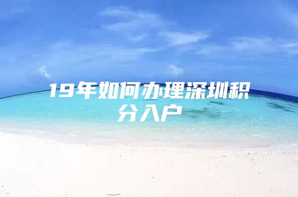 19年如何办理深圳积分入户