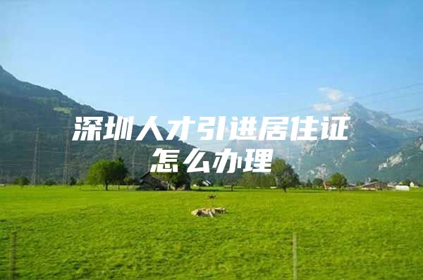 深圳人才引进居住证怎么办理