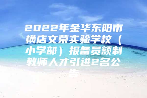 2022年金华东阳市横店文荣实验学校（小学部）报备员额制教师人才引进2名公告