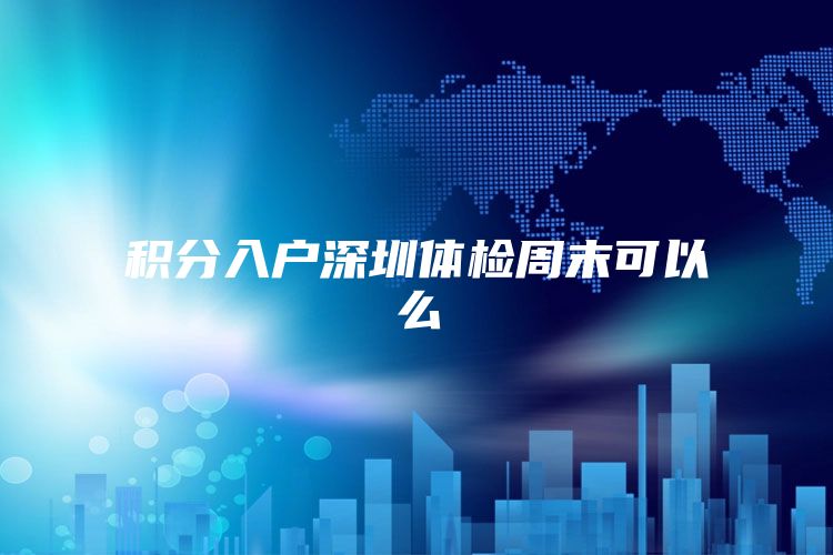 积分入户深圳体检周末可以么