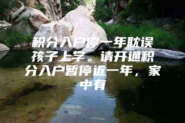 积分入户停一年耽误孩子上学。请开通积分入户暂停近一年，家中有
