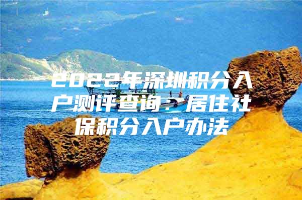 2022年深圳积分入户测评查询：居住社保积分入户办法