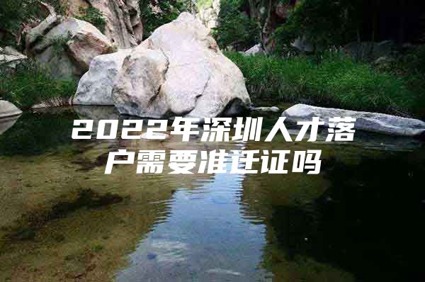 2022年深圳人才落户需要准迁证吗