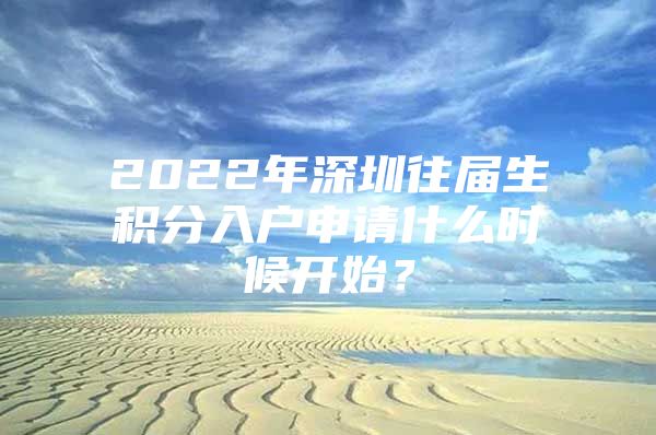 2022年深圳往届生积分入户申请什么时候开始？