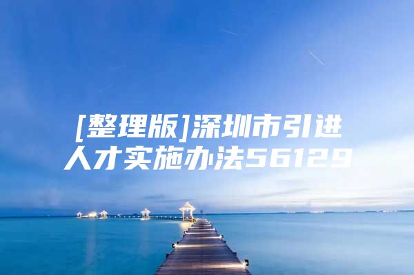[整理版]深圳市引进人才实施办法56129
