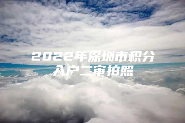 2022年深圳市积分入户二审拍照