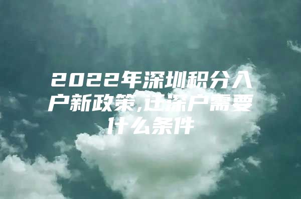2022年深圳积分入户新政策,迁深户需要什么条件