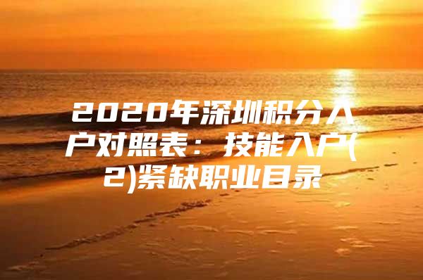 2020年深圳积分入户对照表：技能入户(2)紧缺职业目录