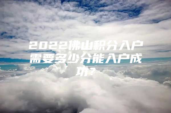 2022佛山积分入户需要多少分能入户成功？