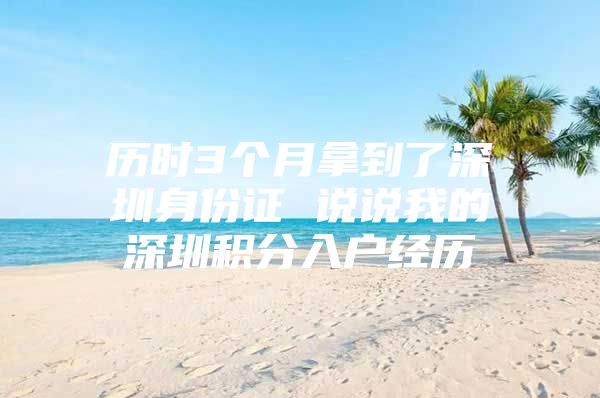 历时3个月拿到了深圳身份证 说说我的深圳积分入户经历