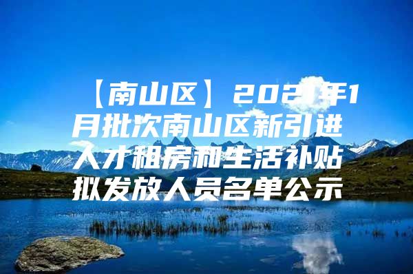 【南山区】2021年1月批次南山区新引进人才租房和生活补贴拟发放人员名单公示