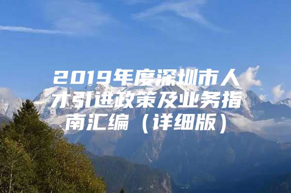 2019年度深圳市人才引进政策及业务指南汇编（详细版）