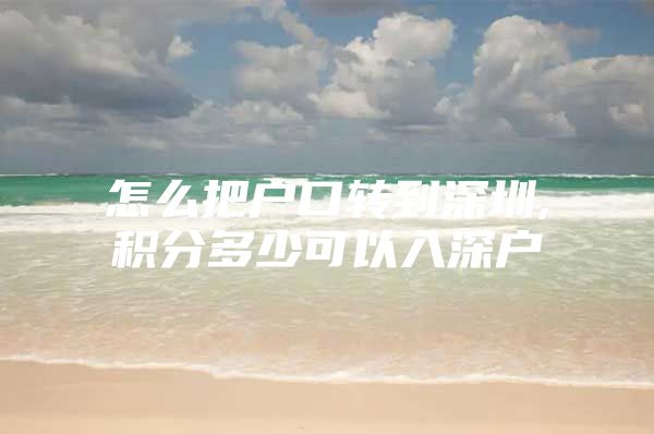 怎么把户口转到深圳,积分多少可以入深户