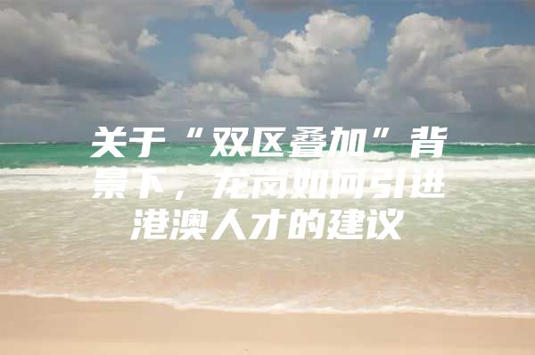 关于“双区叠加”背景下，龙岗如何引进港澳人才的建议