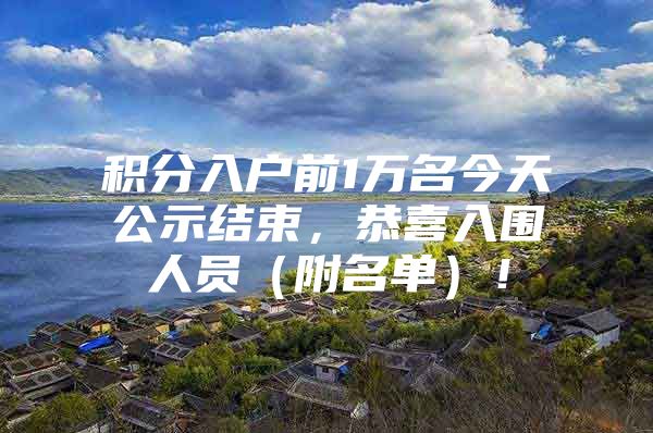 积分入户前1万名今天公示结束，恭喜入围人员（附名单）！