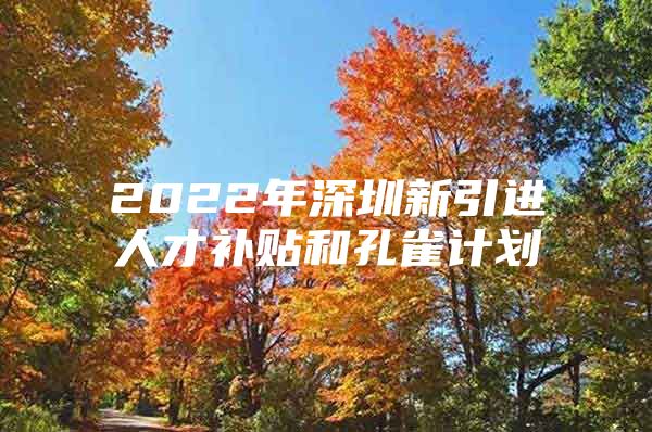 2022年深圳新引进人才补贴和孔雀计划