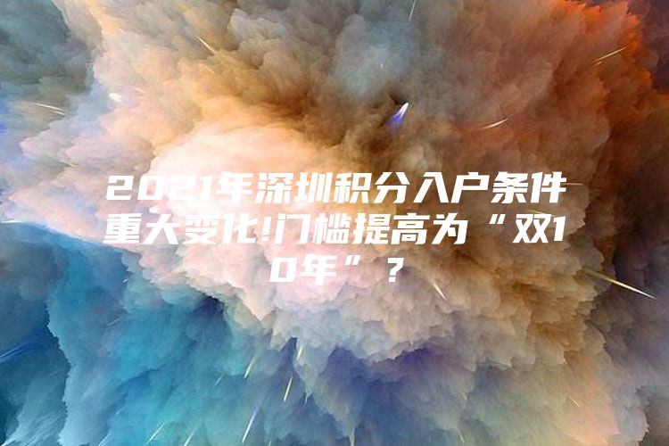 2021年深圳积分入户条件重大变化!门槛提高为“双10年”？