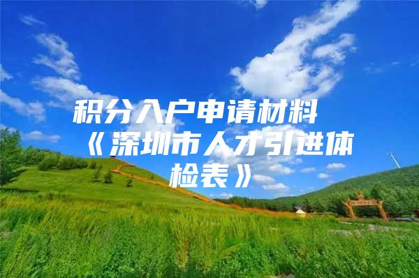 积分入户申请材料《深圳市人才引进体检表》