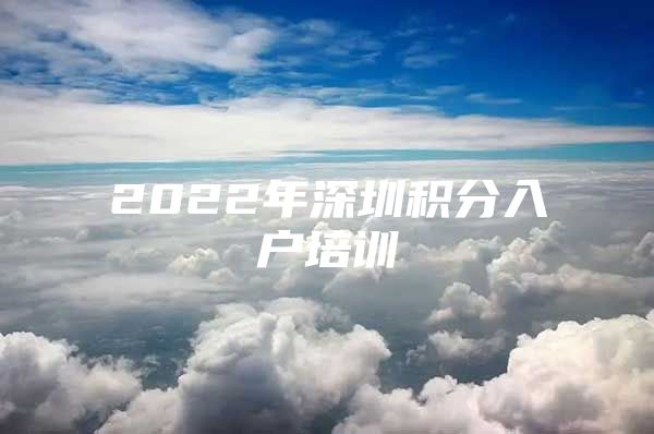 2022年深圳积分入户培训