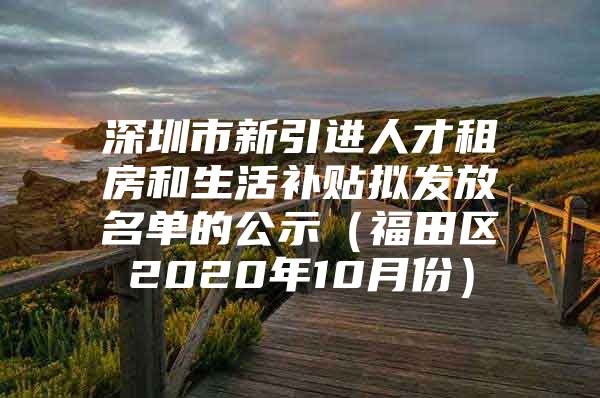 深圳市新引进人才租房和生活补贴拟发放名单的公示（福田区2020年10月份）
