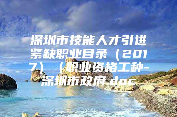 深圳市技能人才引进紧缺职业目录（2017）（职业资格工种-深圳市政府.doc