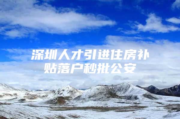 深圳人才引进住房补贴落户秒批公安