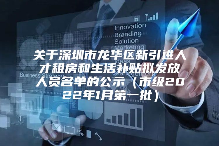 关于深圳市龙华区新引进人才租房和生活补贴拟发放人员名单的公示（市级2022年1月第一批）