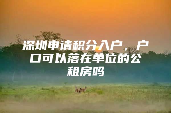 深圳申请积分入户，户口可以落在单位的公租房吗