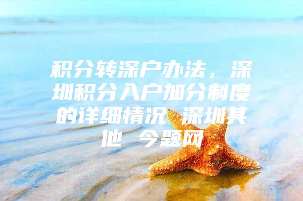 积分转深户办法，深圳积分入户加分制度的详细情况 深圳其他 今题网