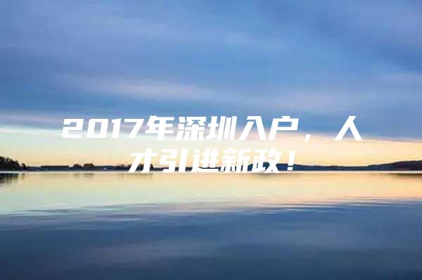 2017年深圳入户，人才引进新政！