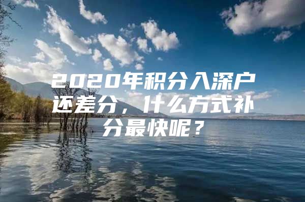 2020年积分入深户还差分，什么方式补分最快呢？