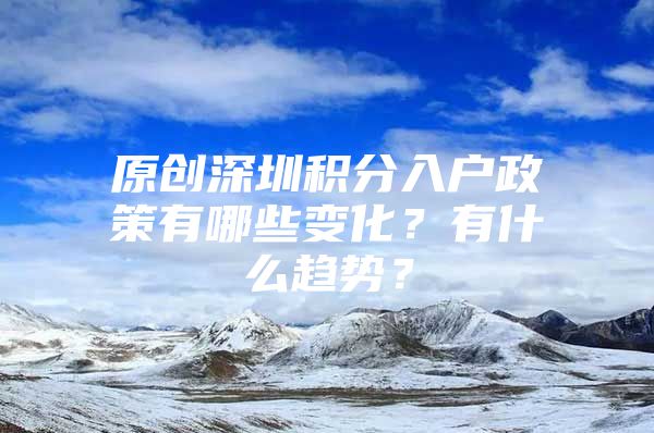 原创深圳积分入户政策有哪些变化？有什么趋势？