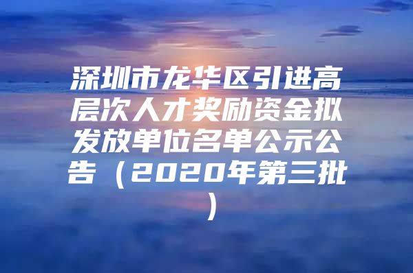 深圳市龙华区引进高层次人才奖励资金拟发放单位名单公示公告（2020年第三批）